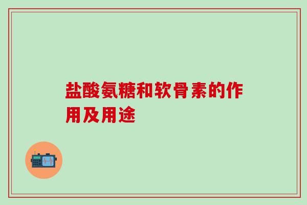 盐酸氨糖和软骨素的作用及用途