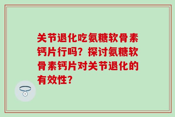 关节退化吃氨糖软骨素钙片行吗?探讨氨糖软骨素钙片对关节退化的有效性? 关节退化吃氨糖软骨素钙片行吗?探讨氨糖软骨素钙片对关节退化的有效性?