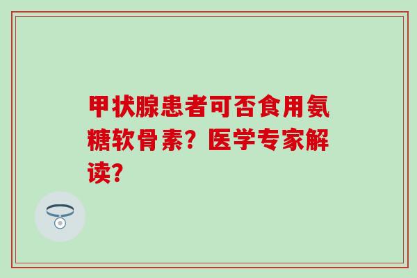 患者可否食用氨糖软骨素?医学专家解读? 患者可否食用氨糖软骨素?医学专家解读?