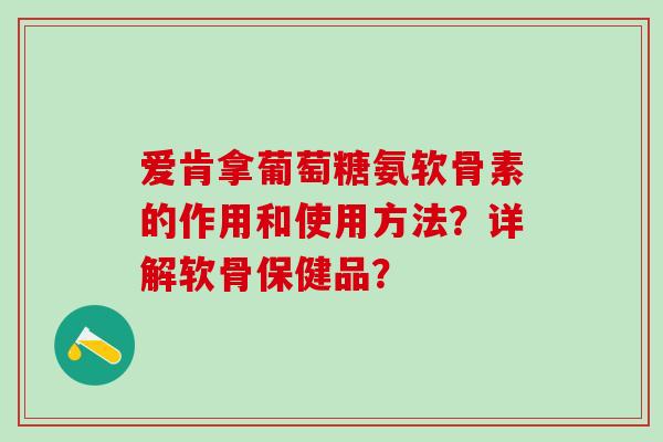 爱肯拿葡萄糖氨软骨素的作用和使用方法?详解软骨保健品? 爱肯拿葡萄糖氨软骨素的作用和使用方法?详解软骨保健品?