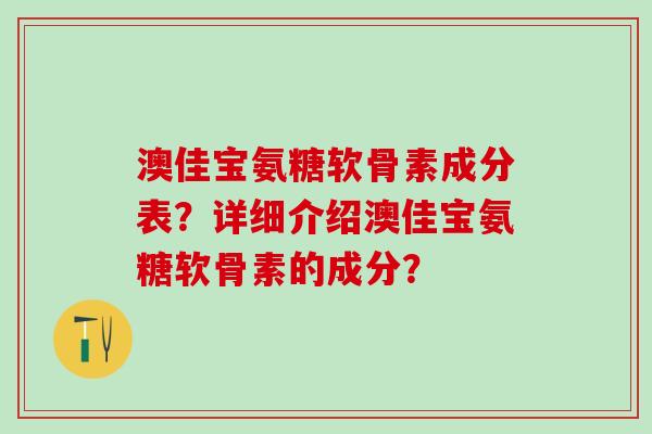 澳佳宝氨糖软骨素成分表？详细介绍澳佳宝氨糖软骨素的成分？