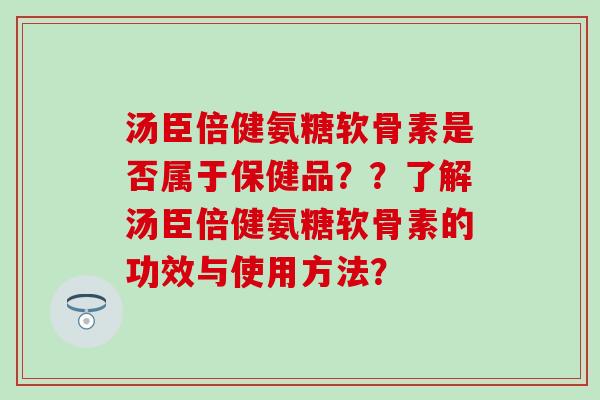 汤臣倍健氨糖软骨素是否属于保健品？？了解汤臣倍健氨糖软骨素的功效与使用方法？
