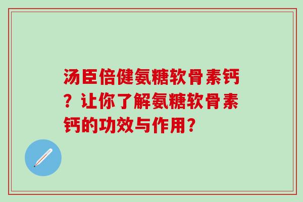 汤臣倍健氨糖软骨素钙？让你了解氨糖软骨素钙的功效与作用？