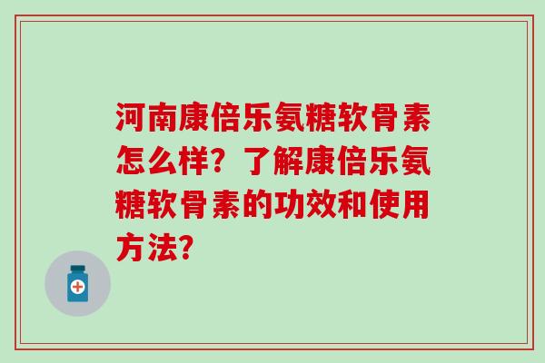 河南康倍乐氨糖软骨素怎么样?了解康倍乐氨糖软骨素的功效和使用方法? 河南康倍乐氨糖软骨素怎么样?了解康倍乐氨糖软骨素的功效和使用方法?
