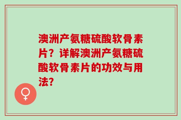 澳洲产氨糖硫酸软骨素片？详解澳洲产氨糖硫酸软骨素片的功效与用法？