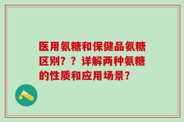医用氨糖和保健品氨糖区别？？详解两种氨糖的性质和应用场景？