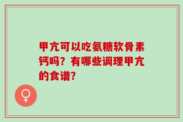 甲亢可以吃氨糖软骨素钙吗？有哪些调理甲亢的食谱？