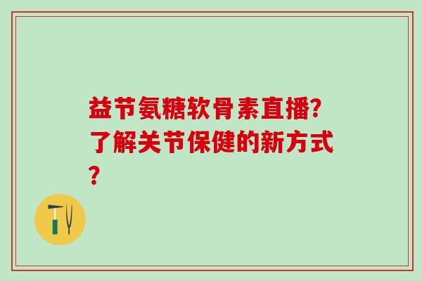 益节氨糖软骨素直播?了解关节保健的新方式? 益节氨糖软骨素直播?了解关节保健的新方式?