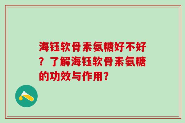 海钰软骨素氨糖好不好?了解海钰软骨素氨糖的功效与作用? 海钰软骨素氨糖好不好?了解海钰软骨素氨糖的功效与作用?