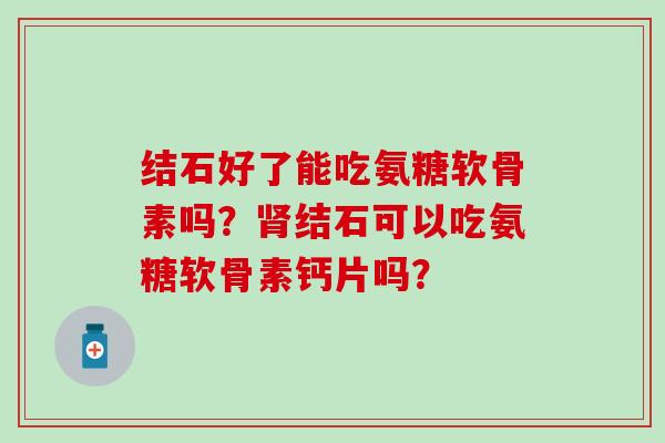 结石好了能吃氨糖软骨素吗？结石可以吃氨糖软骨素钙片吗？