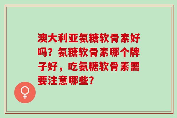 澳大利亚氨糖软骨素好吗?氨糖软骨素哪个牌子好,吃氨糖软骨素需要注意哪些? 澳大利亚氨糖软骨素好吗?氨糖软骨素哪个牌子好,吃氨糖软骨素需要注意哪些?