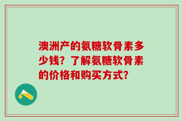 澳洲产的氨糖软骨素多少钱？了解氨糖软骨素的价格和购买方式？