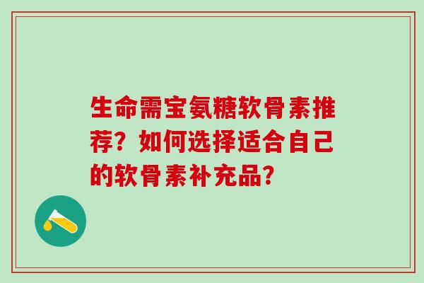 生命需宝氨糖软骨素推荐?如何选择适合自己的软骨素补充品? 生命需宝氨糖软骨素推荐?如何选择适合自己的软骨素补充品?