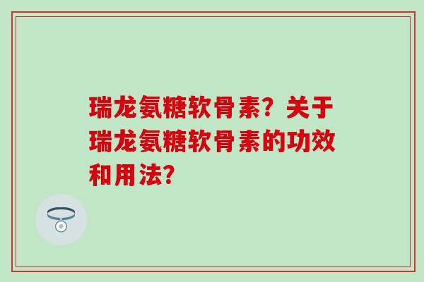瑞龙氨糖软骨素？关于瑞龙氨糖软骨素的功效和用法？