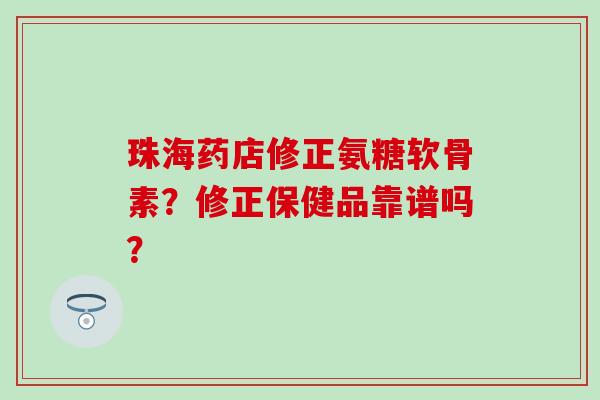 珠海药店修正氨糖软骨素？修正保健品靠谱吗？