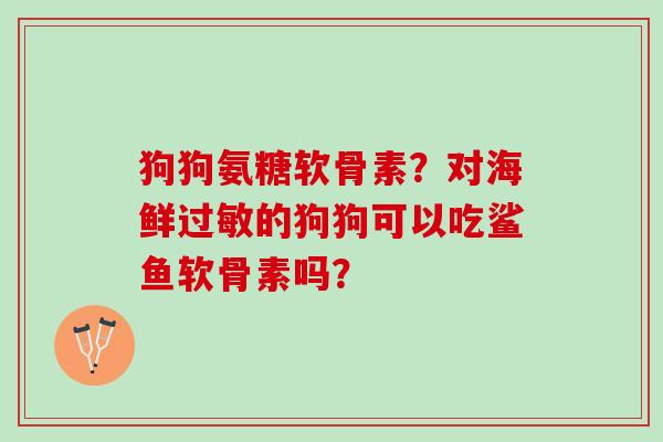 狗狗氨糖软骨素？对海鲜过敏的狗狗可以吃鲨鱼软骨素吗？