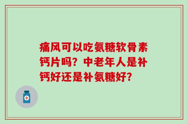 可以吃氨糖软骨素钙片吗?中老年人是补钙好还是补氨糖好? 可以吃氨糖软骨素钙片吗?中老年人是补钙好还是补氨糖好?