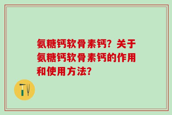 氨糖钙软骨素钙？关于氨糖钙软骨素钙的作用和使用方法？