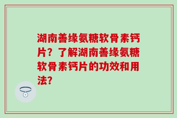 湖南善缘氨糖软骨素钙片？了解湖南善缘氨糖软骨素钙片的功效和用法？