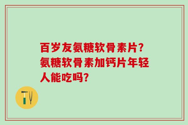 百岁友氨糖软骨素片？氨糖软骨素加钙片年轻人能吃吗？