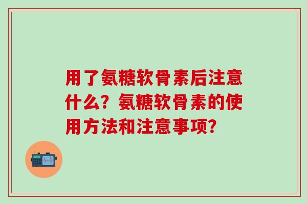 用了氨糖软骨素后注意什么？氨糖软骨素的使用方法和注意事项？