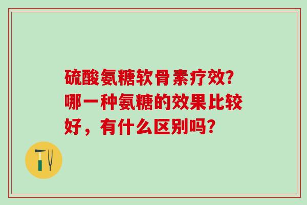 硫酸氨糖软骨素疗效?哪一种氨糖的效果比较好,有什么区别吗? 硫酸氨糖软骨素疗效?哪一种氨糖的效果比较好,有什么区别吗?