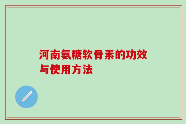 河南氨糖软骨素的功效与使用方法 河南氨糖软骨素的功效与使用方法
