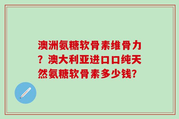 澳洲氨糖软骨素维骨力？澳大利亚进口口纯天然氨糖软骨素多少钱？