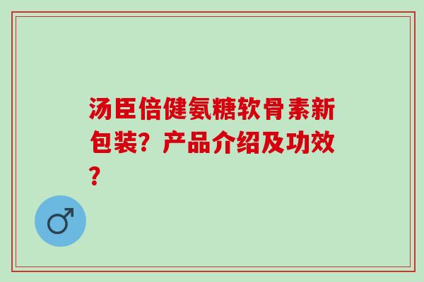 汤臣倍健氨糖软骨素新包装？产品介绍及功效？