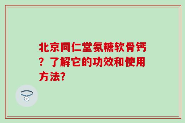 北京同仁堂氨糖软骨钙？了解它的功效和使用方法？