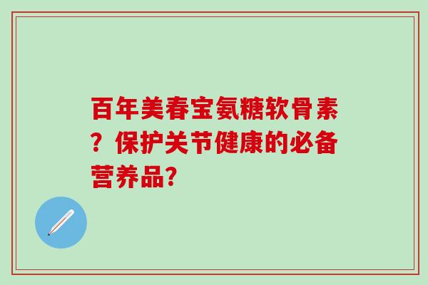 百年美春宝氨糖软骨素？保护关节健康的必备营养品？