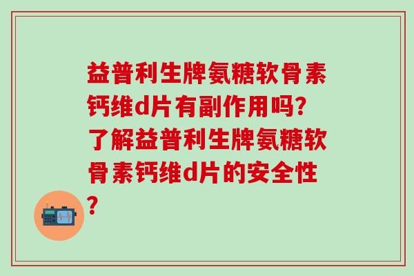 益普利生牌氨糖软骨素钙维d片有副作用吗？了解益普利生牌氨糖软骨素钙维d片的安全性？