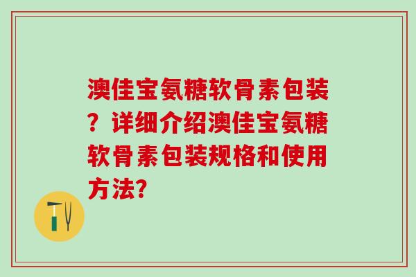 澳佳宝氨糖软骨素包装？详细介绍澳佳宝氨糖软骨素包装规格和使用方法？