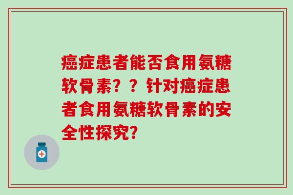 症患者能否食用氨糖软骨素？？针对症患者食用氨糖软骨素的安全性探究？