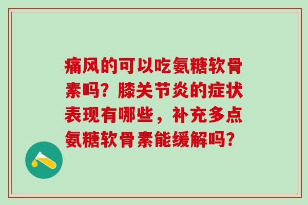 的可以吃氨糖软骨素吗？膝的症状表现有哪些，补充多点氨糖软骨素能缓解吗？