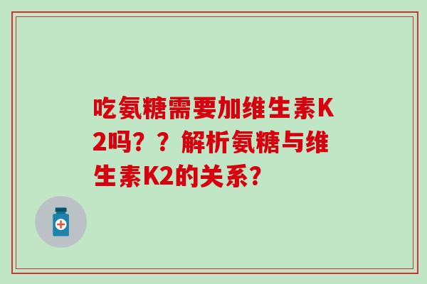 吃氨糖需要加维生素K2吗？？解析氨糖与维生素K2的关系？