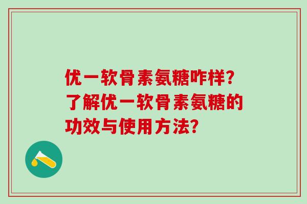 优一软骨素氨糖咋样？了解优一软骨素氨糖的功效与使用方法？