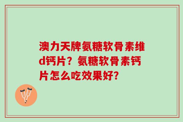 澳力天牌氨糖软骨素维d钙片？氨糖软骨素钙片怎么吃效果好？