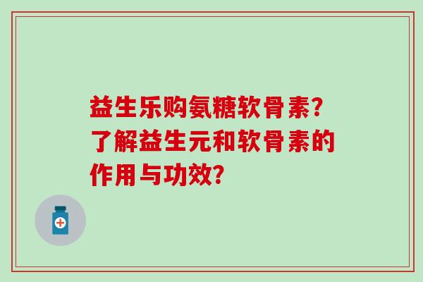 益生乐购氨糖软骨素？了解益生元和软骨素的作用与功效？
