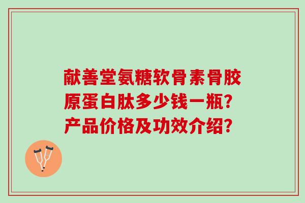 献善堂氨糖软骨素骨胶原蛋白肽多少钱一瓶？产品价格及功效介绍？