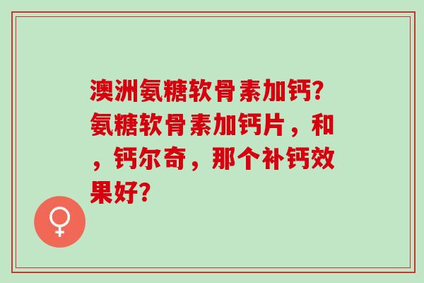 澳洲氨糖软骨素加钙?氨糖软骨素加钙片,和,钙尔奇,那个补钙效果好? 澳洲氨糖软骨素加钙?氨糖软骨素加钙片,和,钙尔奇,那个补钙效果好?