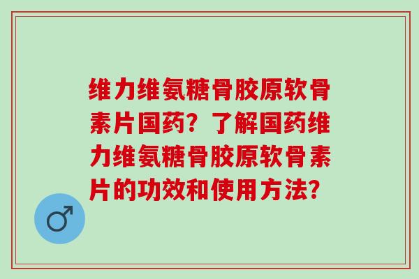 维力维氨糖骨胶原软骨素片国药？了解国药维力维氨糖骨胶原软骨素片的功效和使用方法？