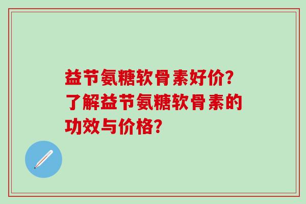 益节氨糖软骨素好价？了解益节氨糖软骨素的功效与价格？