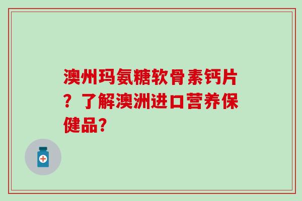 澳州玛氨糖软骨素钙片？了解澳洲进口营养保健品？