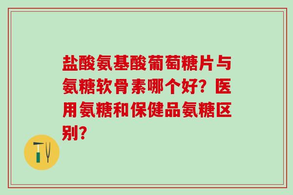 盐酸氨基酸葡萄糖片与氨糖软骨素哪个好？医用氨糖和保健品氨糖区别？