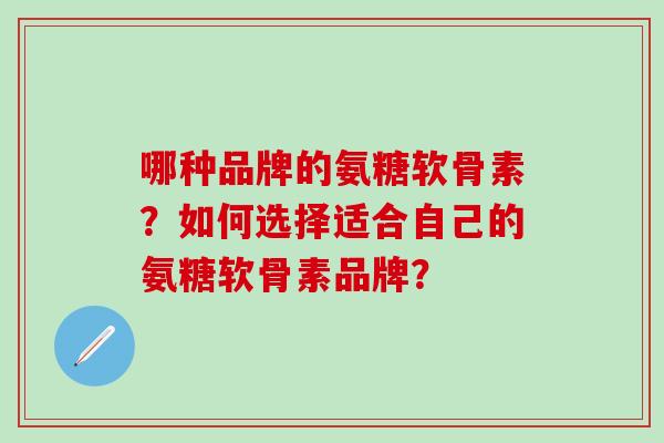 哪种品牌的氨糖软骨素？如何选择适合自己的氨糖软骨素品牌？