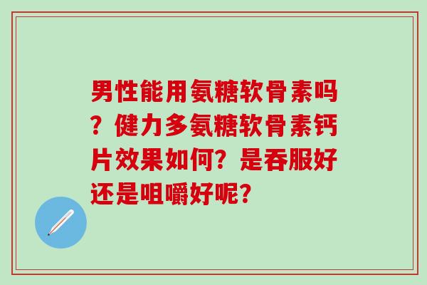 男性能用氨糖软骨素吗？健力多氨糖软骨素钙片效果如何？是吞服好还是咀嚼好呢？