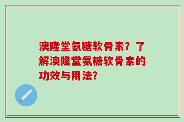 澳隆堂氨糖软骨素？了解澳隆堂氨糖软骨素的功效与用法？