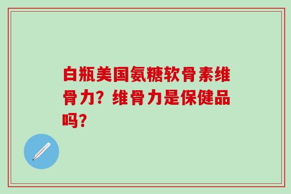白瓶美国氨糖软骨素维骨力？维骨力是保健品吗？
