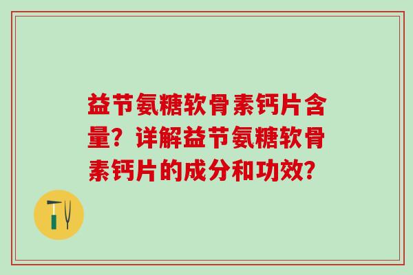 益节氨糖软骨素钙片含量?详解益节氨糖软骨素钙片的成分和功效? 益节氨糖软骨素钙片含量?详解益节氨糖软骨素钙片的成分和功效?